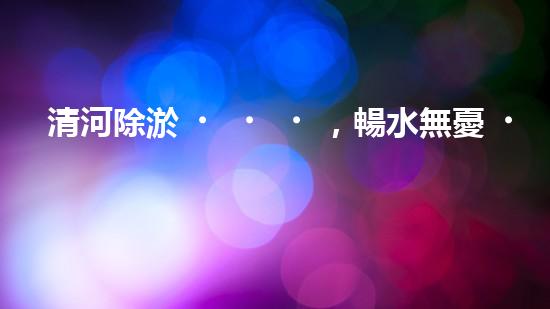 清河除淤，暢水無憂！